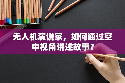 无人机演说家，如何通过空中视角讲述故事？