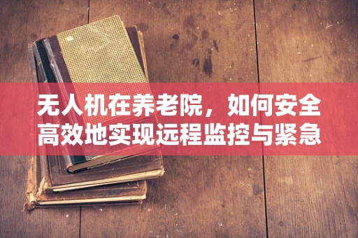 无人机在养老院，如何安全高效地实现远程监控与紧急响应？