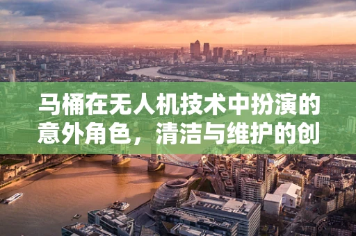 马桶在无人机技术中扮演的意外角色，清洁与维护的创意应用？