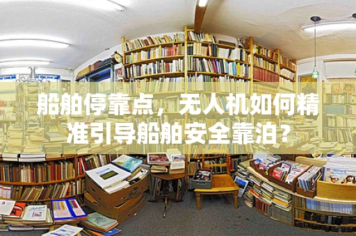 船舶停靠点，无人机如何精准引导船舶安全靠泊？