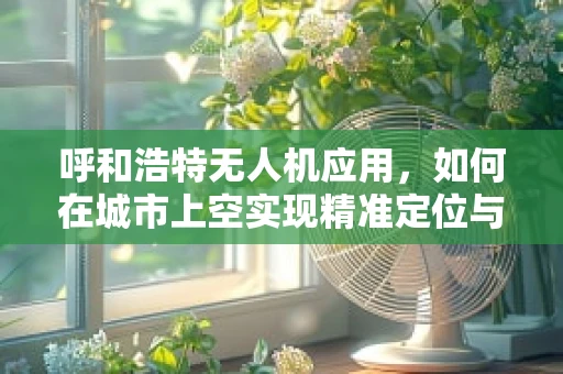 呼和浩特无人机应用，如何在城市上空实现精准定位与避障？