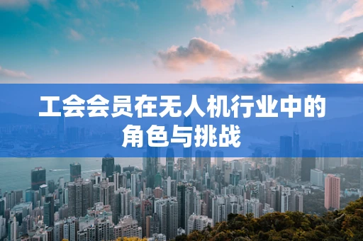 工会会员在无人机行业中的角色与挑战