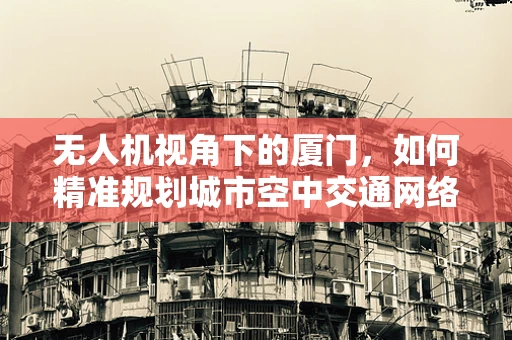 无人机视角下的厦门，如何精准规划城市空中交通网络？