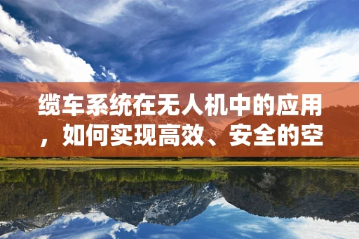 缆车系统在无人机中的应用，如何实现高效、安全的空中运输？