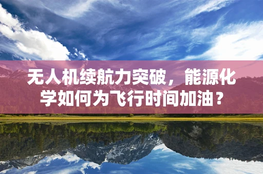 无人机续航力突破，能源化学如何为飞行时间加油？