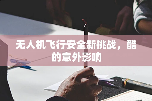 无人机飞行安全新挑战，醋的意外影响