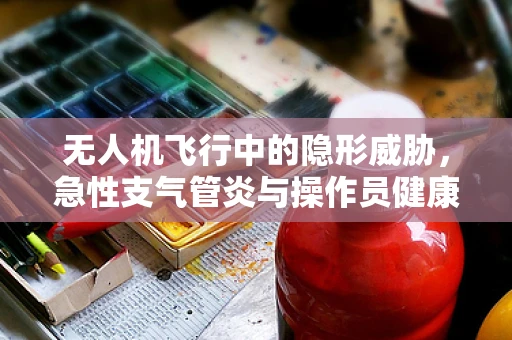 无人机飞行中的隐形威胁，急性支气管炎与操作员健康