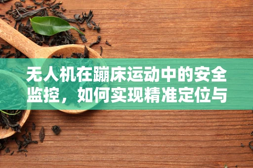 无人机在蹦床运动中的安全监控，如何实现精准定位与紧急响应？