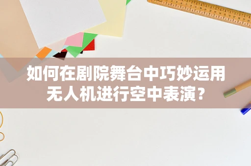 如何在剧院舞台中巧妙运用无人机进行空中表演？