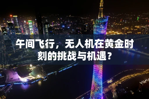 午间飞行，无人机在黄金时刻的挑战与机遇？