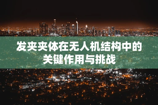 发夹夹体在无人机结构中的关键作用与挑战