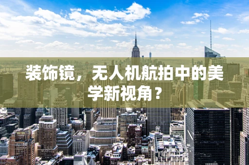 装饰镜，无人机航拍中的美学新视角？