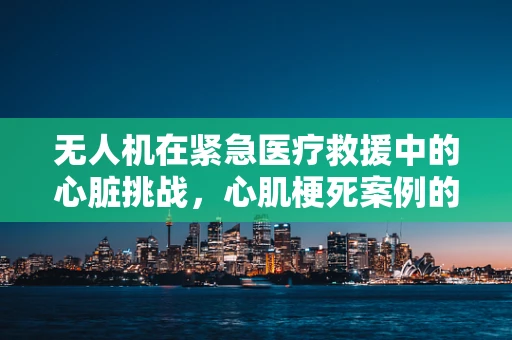 无人机在紧急医疗救援中的心脏挑战，心肌梗死案例的空中救援策略