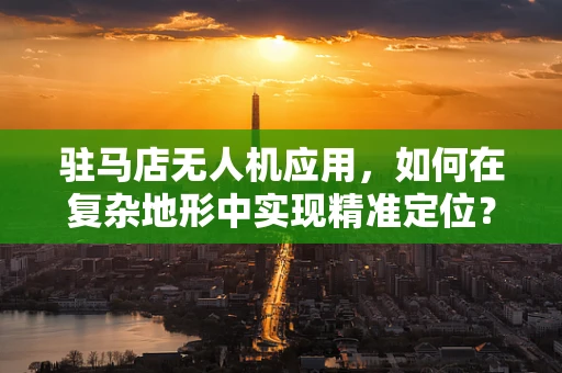 驻马店无人机应用，如何在复杂地形中实现精准定位？