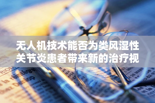 无人机技术能否为类风湿性关节炎患者带来新的治疗视角？