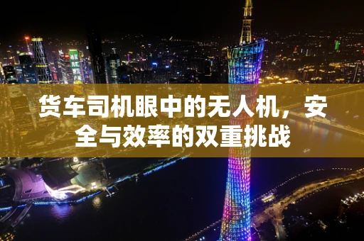 货车司机眼中的无人机，安全与效率的双重挑战