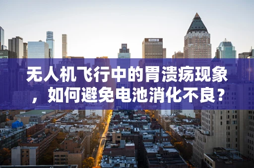 无人机飞行中的胃溃疡现象，如何避免电池消化不良？