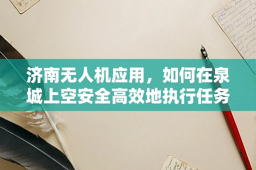济南无人机应用，如何在泉城上空安全高效地执行任务？