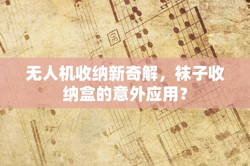 无人机收纳新奇解，袜子收纳盒的意外应用？