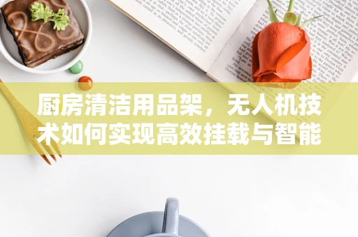厨房清洁用品架，无人机技术如何实现高效挂载与智能管理？