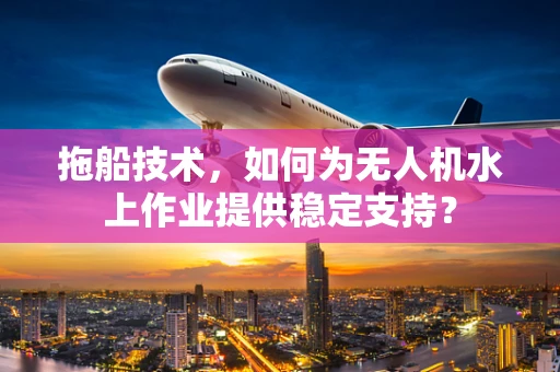 拖船技术，如何为无人机水上作业提供稳定支持？