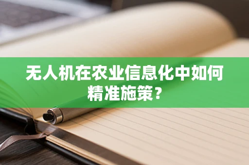 无人机在农业信息化中如何精准施策？