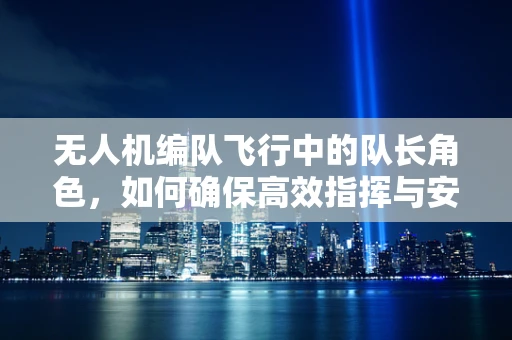 无人机编队飞行中的队长角色，如何确保高效指挥与安全？
