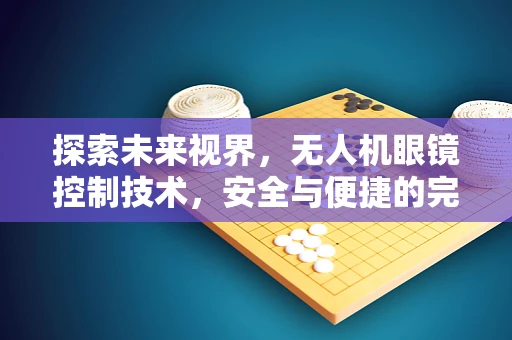 探索未来视界，无人机眼镜控制技术，安全与便捷的完美平衡？