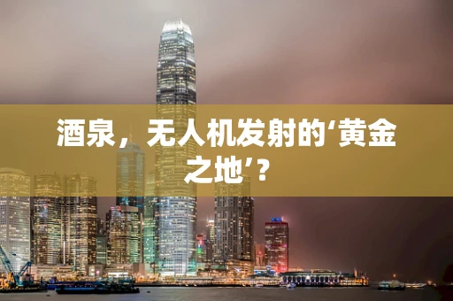 酒泉，无人机发射的‘黄金之地’？