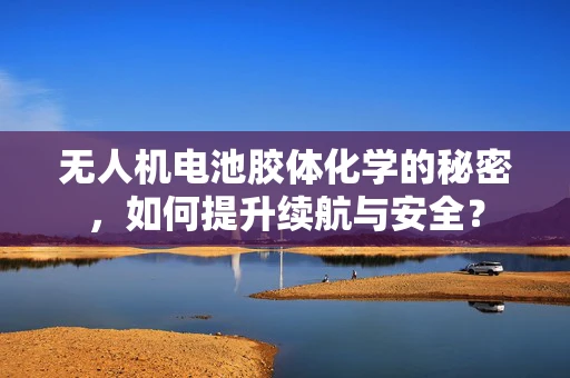 无人机电池胶体化学的秘密，如何提升续航与安全？