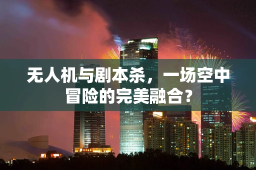 无人机与剧本杀，一场空中冒险的完美融合？