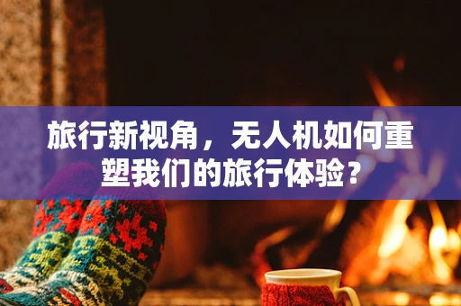 旅行新视角，无人机如何重塑我们的旅行体验？