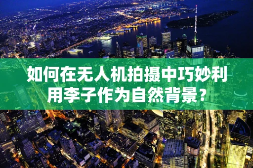 如何在无人机拍摄中巧妙利用李子作为自然背景？
