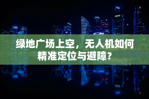 绿地广场上空，无人机如何精准定位与避障？