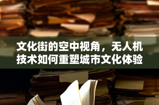 文化街的空中视角，无人机技术如何重塑城市文化体验的边界？