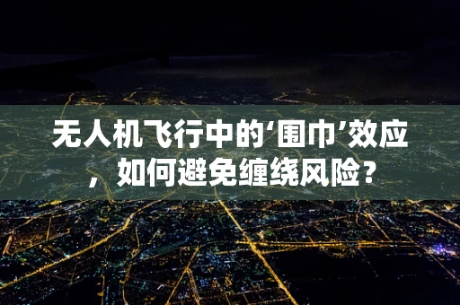 无人机飞行中的‘围巾’效应，如何避免缠绕风险？