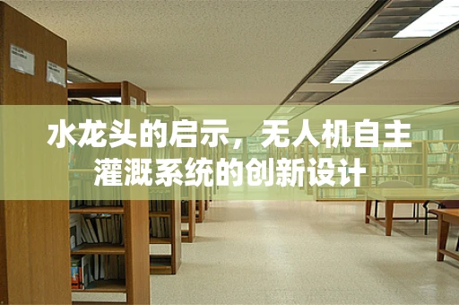 水龙头的启示，无人机自主灌溉系统的创新设计