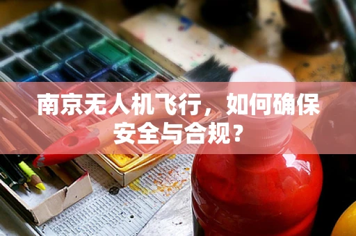 南京无人机飞行，如何确保安全与合规？