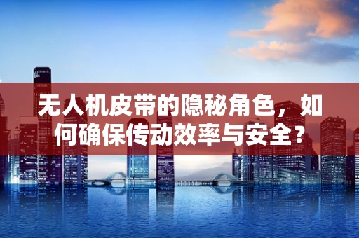 无人机皮带的隐秘角色，如何确保传动效率与安全？