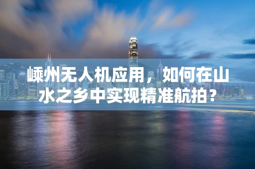 嵊州无人机应用，如何在山水之乡中实现精准航拍？