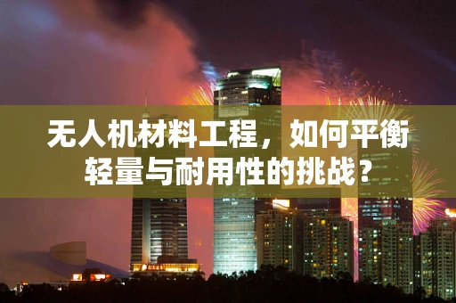 无人机材料工程，如何平衡轻量与耐用性的挑战？