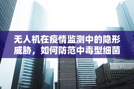 无人机在疫情监测中的隐形威胁，如何防范中毒型细菌性痢疾的传播？
