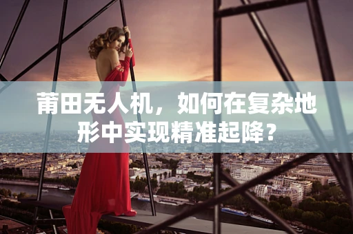莆田无人机，如何在复杂地形中实现精准起降？