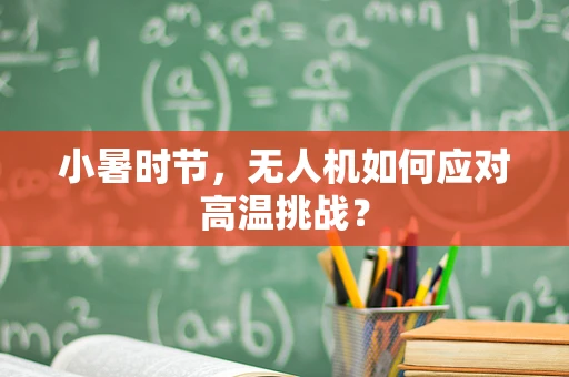 小暑时节，无人机如何应对高温挑战？