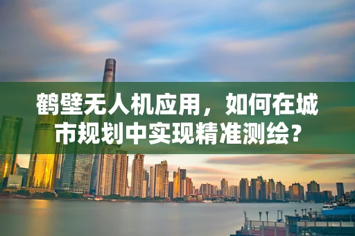 鹤壁无人机应用，如何在城市规划中实现精准测绘？