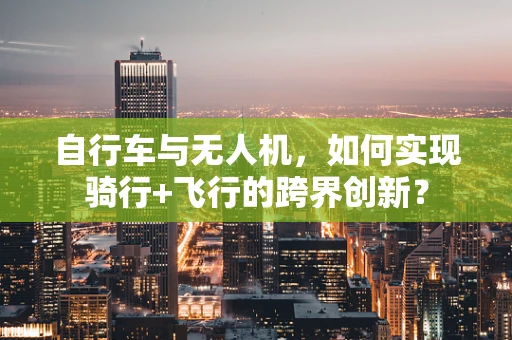 自行车与无人机，如何实现骑行+飞行的跨界创新？