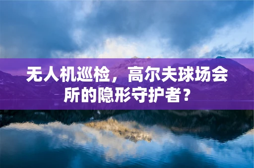 无人机巡检，高尔夫球场会所的隐形守护者？