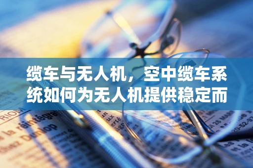 缆车与无人机，空中缆车系统如何为无人机提供稳定而高效的能源补给？