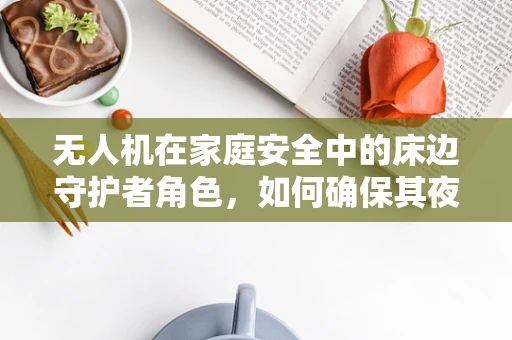 无人机在家庭安全中的床边守护者角色，如何确保其夜间监控的隐秘性与安全性？