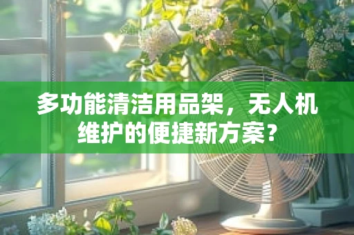 多功能清洁用品架，无人机维护的便捷新方案？